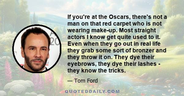 If you're at the Oscars, there's not a man on that red carpet who is not wearing make-up. Most straight actors I know get quite used to it. Even when they go out in real life they grab some sort of bronzer and they