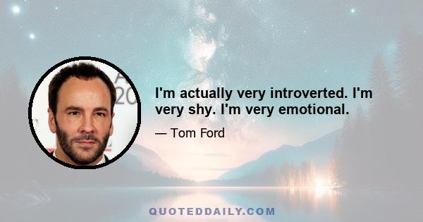 I'm actually very introverted. I'm very shy. I'm very emotional.