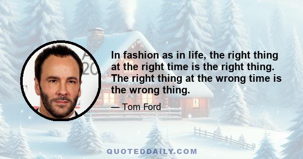 In fashion as in life, the right thing at the right time is the right thing. The right thing at the wrong time is the wrong thing.