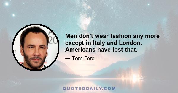 Men don't wear fashion any more except in Italy and London. Americans have lost that.