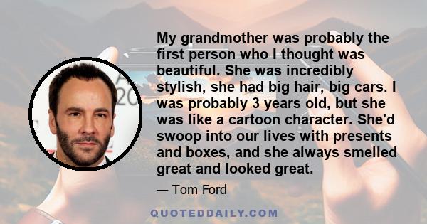 My grandmother was probably the first person who I thought was beautiful. She was incredibly stylish, she had big hair, big cars. I was probably 3 years old, but she was like a cartoon character. She'd swoop into our