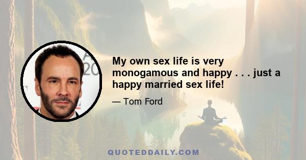 My own sex life is very monogamous and happy . . . just a happy married sex life!