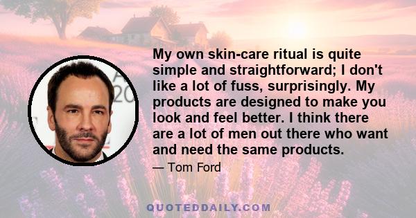 My own skin-care ritual is quite simple and straightforward; I don't like a lot of fuss, surprisingly. My products are designed to make you look and feel better. I think there are a lot of men out there who want and