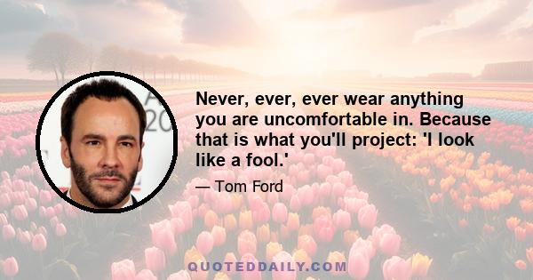 Never, ever, ever wear anything you are uncomfortable in. Because that is what you'll project: 'I look like a fool.'