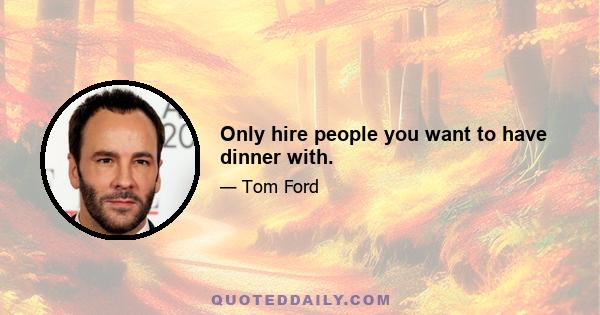 Only hire people you want to have dinner with.