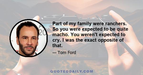 Part of my family were ranchers. So you were expected to be quite macho. You weren't expected to cry. I was the exact opposite of that.