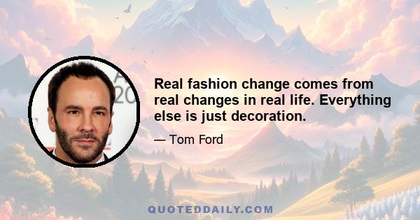 Real fashion change comes from real changes in real life. Everything else is just decoration.