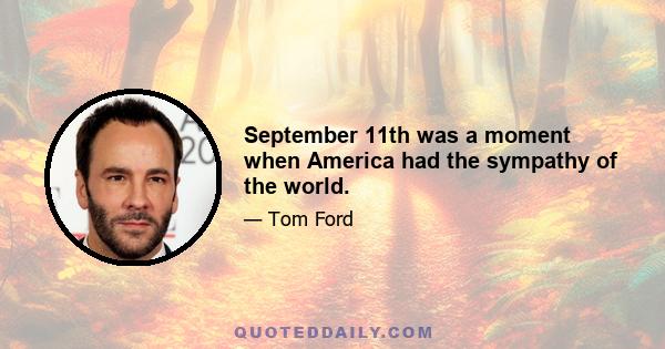 September 11th was a moment when America had the sympathy of the world.