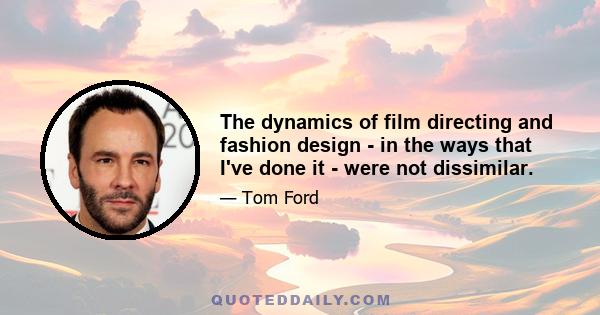 The dynamics of film directing and fashion design - in the ways that I've done it - were not dissimilar.