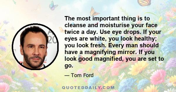 The most important thing is to cleanse and moisturise your face twice a day. Use eye drops. If your eyes are white, you look healthy; you look fresh. Every man should have a magnifying mirror. If you look good