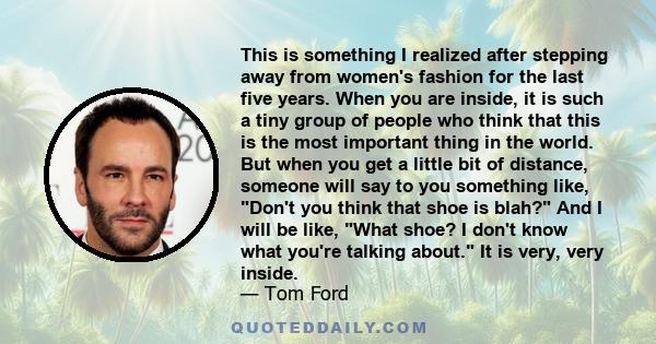 This is something I realized after stepping away from women's fashion for the last five years. When you are inside, it is such a tiny group of people who think that this is the most important thing in the world. But