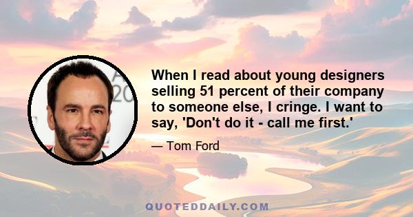 When I read about young designers selling 51 percent of their company to someone else, I cringe. I want to say, 'Don't do it - call me first.'