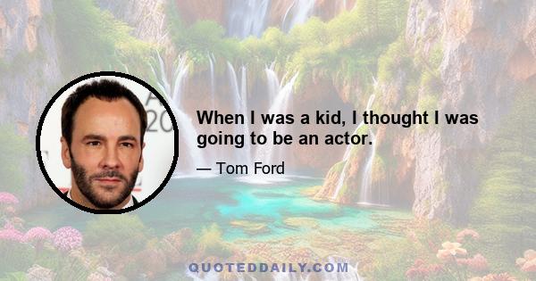 When I was a kid, I thought I was going to be an actor.