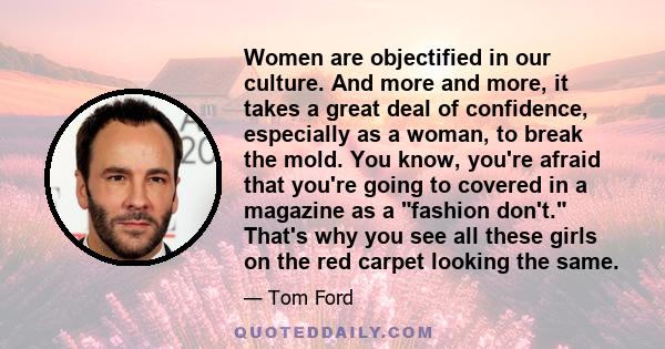 Women are objectified in our culture. And more and more, it takes a great deal of confidence, especially as a woman, to break the mold. You know, you're afraid that you're going to covered in a magazine as a fashion