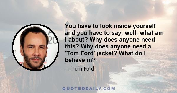 You have to look inside yourself and you have to say, well, what am I about? Why does anyone need this? Why does anyone need a 'Tom Ford' jacket? What do I believe in?