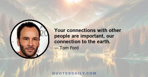 Your connections with other people are important, our connection to the earth.