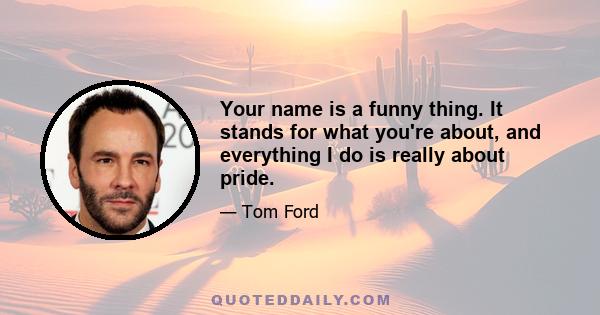 Your name is a funny thing. It stands for what you're about, and everything I do is really about pride.