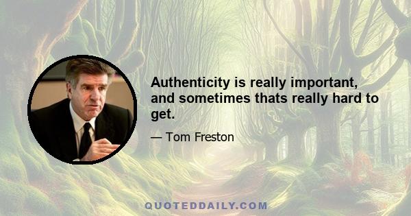 Authenticity is really important, and sometimes thats really hard to get.