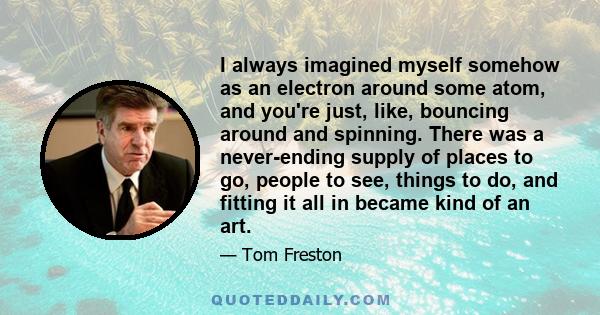 I always imagined myself somehow as an electron around some atom, and you're just, like, bouncing around and spinning. There was a never-ending supply of places to go, people to see, things to do, and fitting it all in