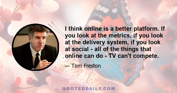 I think online is a better platform. If you look at the metrics, if you look at the delivery system, if you look at social - all of the things that online can do - TV can't compete.