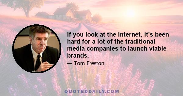 If you look at the Internet, it's been hard for a lot of the traditional media companies to launch viable brands.