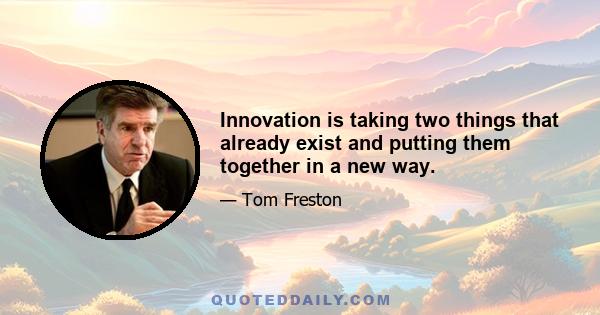 Innovation is taking two things that already exist and putting them together in a new way.