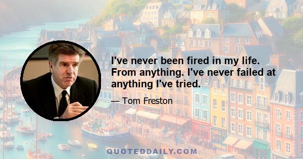 I've never been fired in my life. From anything. I've never failed at anything I've tried.