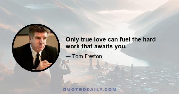 Only true love can fuel the hard work that awaits you.