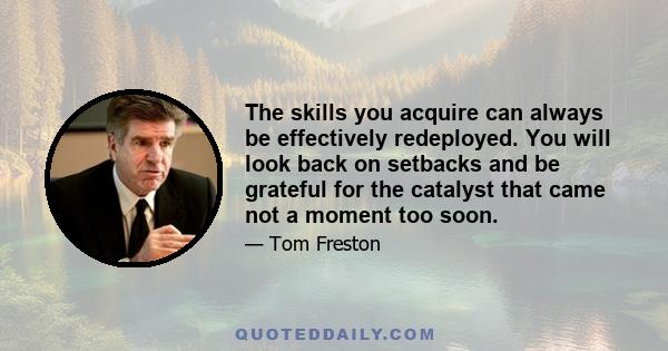 The skills you acquire can always be effectively redeployed. You will look back on setbacks and be grateful for the catalyst that came not a moment too soon.