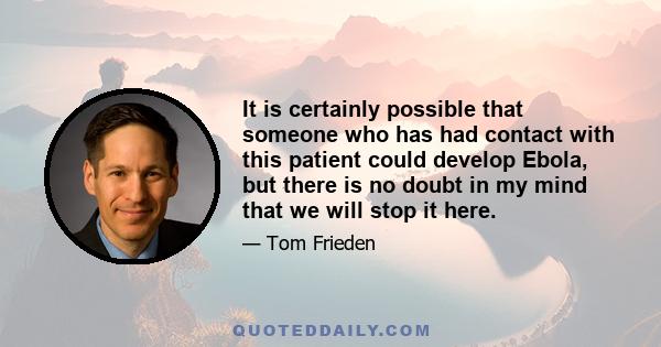 It is certainly possible that someone who has had contact with this patient could develop Ebola, but there is no doubt in my mind that we will stop it here.