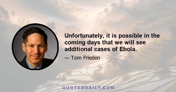 Unfortunately, it is possible in the coming days that we will see additional cases of Ebola.