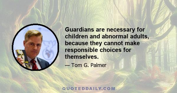 Guardians are necessary for children and abnormal adults, because they cannot make responsible choices for themselves.