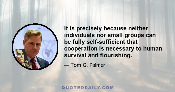 It is precisely because neither individuals nor small groups can be fully self-sufficient that cooperation is necessary to human survival and flourishing.