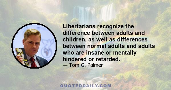 Libertarians recognize the difference between adults and children, as well as differences between normal adults and adults who are insane or mentally hindered or retarded.