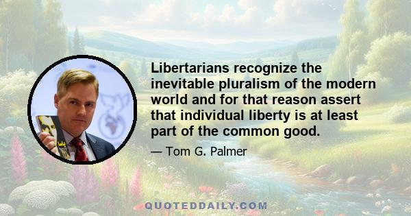 Libertarians recognize the inevitable pluralism of the modern world and for that reason assert that individual liberty is at least part of the common good.