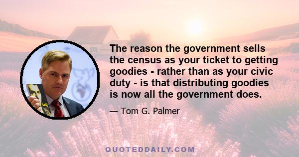 The reason the government sells the census as your ticket to getting goodies - rather than as your civic duty - is that distributing goodies is now all the government does.