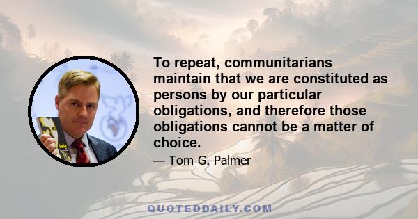 To repeat, communitarians maintain that we are constituted as persons by our particular obligations, and therefore those obligations cannot be a matter of choice.