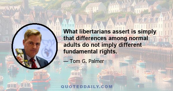 What libertarians assert is simply that differences among normal adults do not imply different fundamental rights.