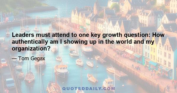 Leaders must attend to one key growth question: How authentically am I showing up in the world and my organization?