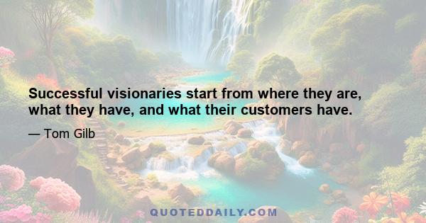 Successful visionaries start from where they are, what they have, and what their customers have.