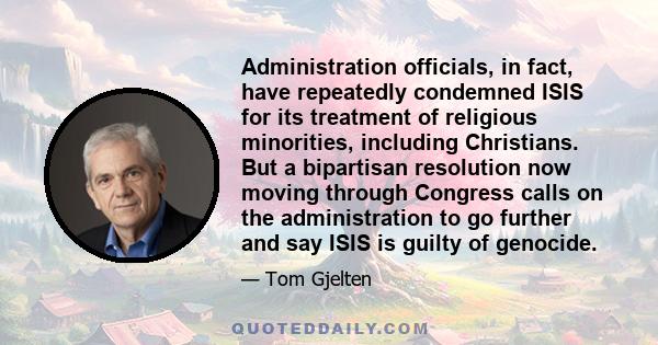 Administration officials, in fact, have repeatedly condemned ISIS for its treatment of religious minorities, including Christians. But a bipartisan resolution now moving through Congress calls on the administration to