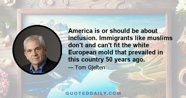 America is or should be about inclusion. Immigrants like muslims don't and can't fit the white European mold that prevailed in this country 50 years ago.