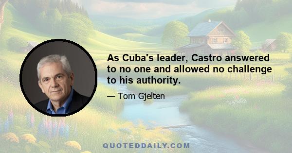 As Cuba's leader, Castro answered to no one and allowed no challenge to his authority.