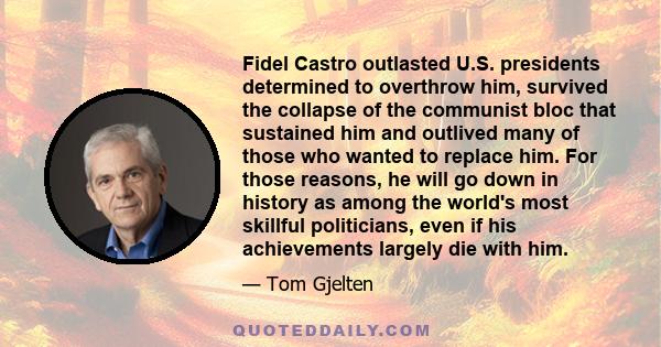 Fidel Castro outlasted U.S. presidents determined to overthrow him, survived the collapse of the communist bloc that sustained him and outlived many of those who wanted to replace him. For those reasons, he will go down 