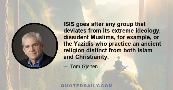 ISIS goes after any group that deviates from its extreme ideology, dissident Muslims, for example, or the Yazidis who practice an ancient religion distinct from both Islam and Christianity.