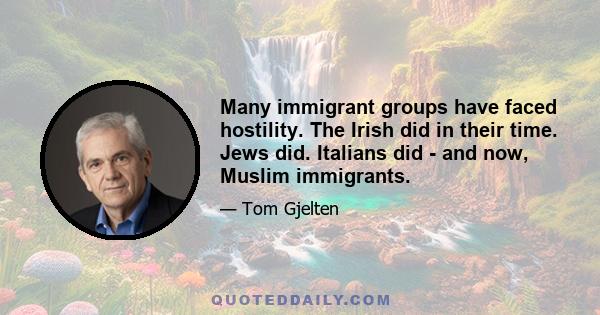 Many immigrant groups have faced hostility. The Irish did in their time. Jews did. Italians did - and now, Muslim immigrants.