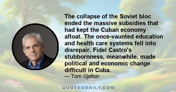 The collapse of the Soviet bloc ended the massive subsidies that had kept the Cuban economy afloat. The once-vaunted education and health care systems fell into disrepair. Fidel Castro's stubbornness, meanwhile, made