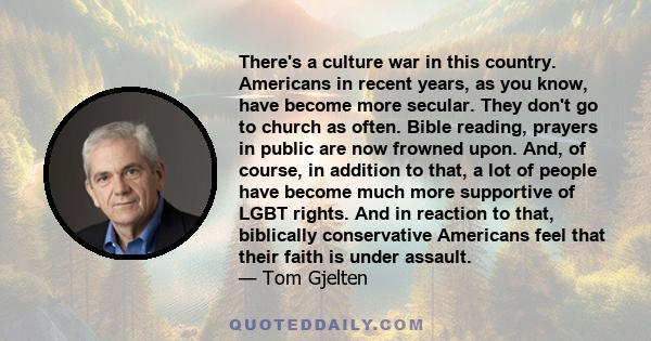 There's a culture war in this country. Americans in recent years, as you know, have become more secular. They don't go to church as often. Bible reading, prayers in public are now frowned upon. And, of course, in