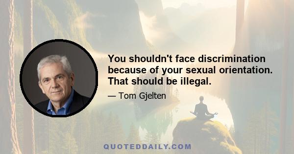 You shouldn't face discrimination because of your sexual orientation. That should be illegal.