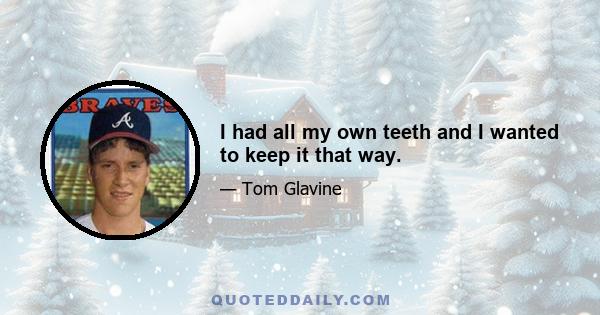 I had all my own teeth and I wanted to keep it that way.